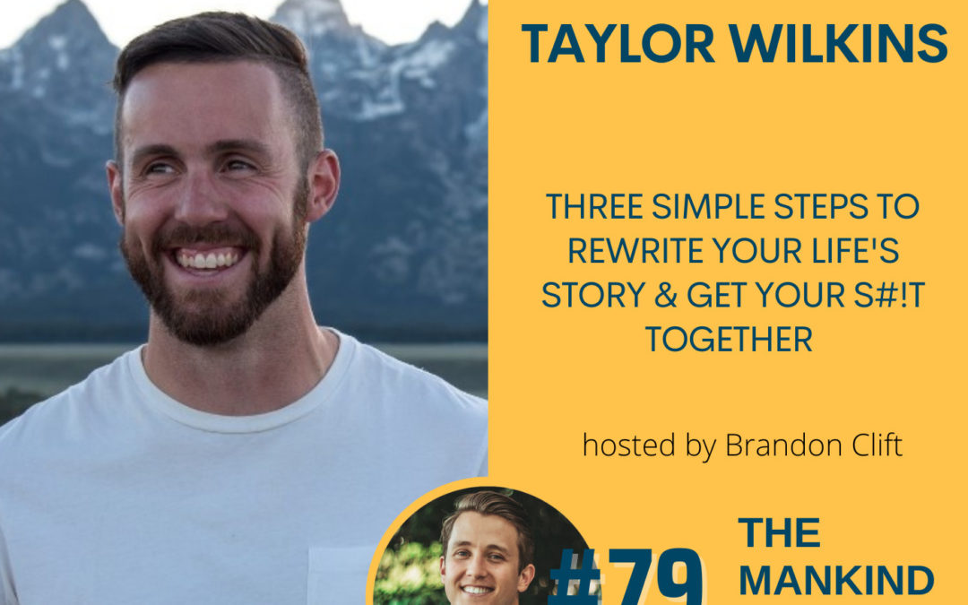 Three Simple Steps To Rewrite Your Life’s Story & Get Your S#!t Together | Taylor Wilkins | Ep #079