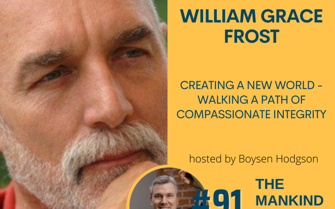 Creating a New World – Walking a Path of Compassionate Integrity | William Grace Frost | Ep #091
