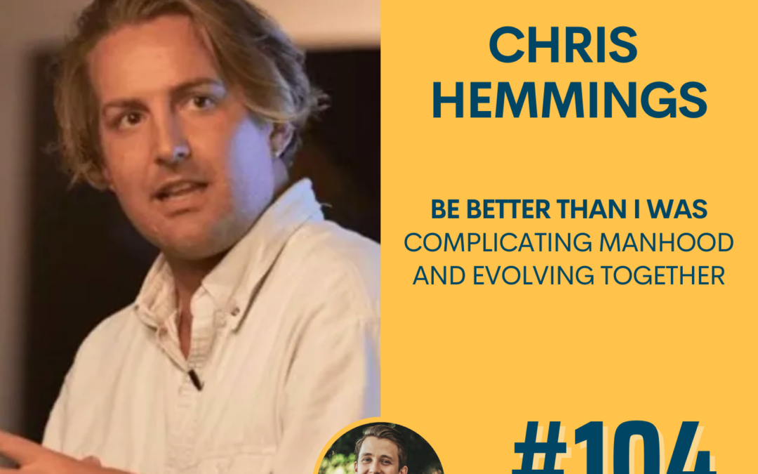 Be Better Than I Was – Complicating Manhood and Evolving Together | Chris Hemmings | Ep #104